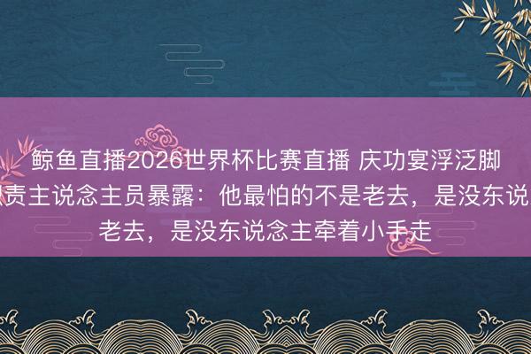 鲸鱼直播2026世界杯比赛直播 庆功宴浮泛脚步遽然比耶！职责主说念主员暴露：他最怕的不是老去，是没东说念主牵着小手走