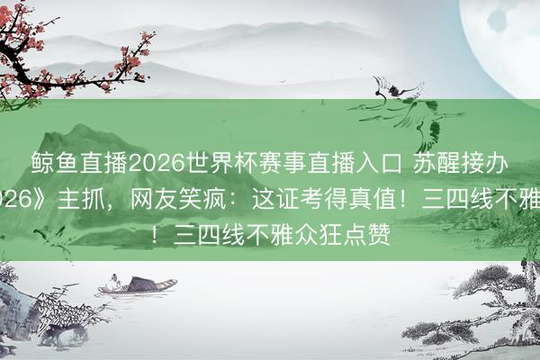 鲸鱼直播2026世界杯赛事直播入口 苏醒接办《歌手2026》主抓，网友笑疯：这证考得真值！三四线不雅众狂点赞