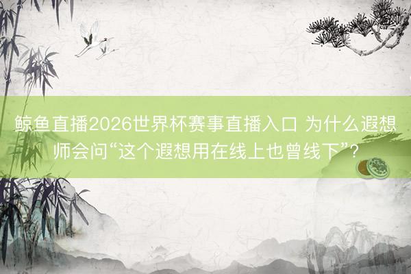 鲸鱼直播2026世界杯赛事直播入口 为什么遐想师会问“这个遐想用在线上也曾线下”?