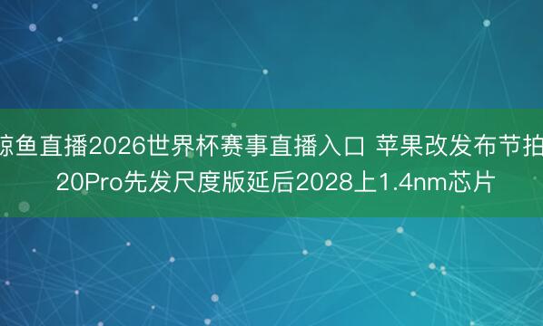 鲸鱼直播2026世界杯赛事直播入口 苹果改发布节拍! 20Pro先发尺度版延后2028上1.4nm芯片