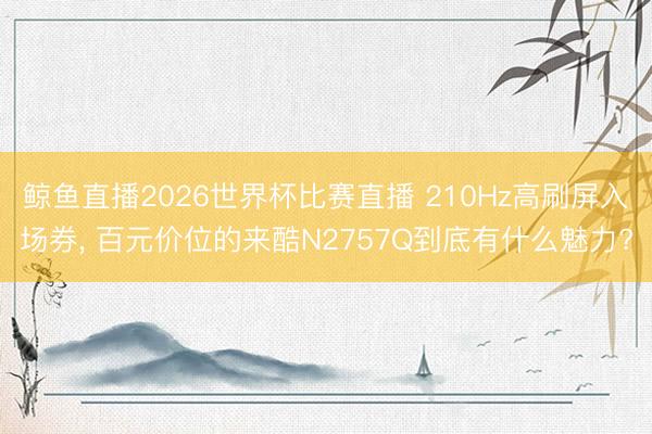 鲸鱼直播2026世界杯比赛直播 210Hz高刷屏入场券， 百元价位的来酷N2757Q到底有什么魅力?