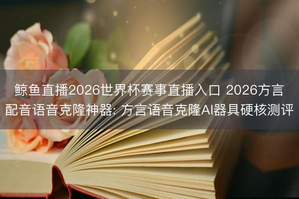 鲸鱼直播2026世界杯赛事直播入口 2026方言配音语音克隆神器: 方言语音克隆AI器具硬核测评
