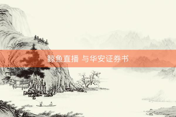 鲸鱼直播 与华安证券书