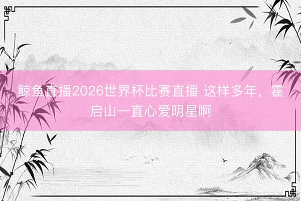 鲸鱼直播2026世界杯比赛直播 这样多年,霍启山一直心爱明星啊
