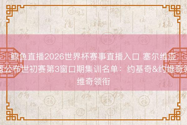 鲸鱼直播2026世界杯赛事直播入口 塞尔维亚男篮公布世初赛第3窗口期集训名单:约基奇&约维奇领衔