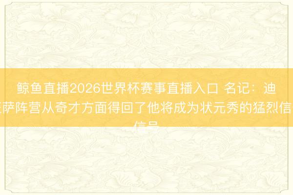 鲸鱼直播2026世界杯赛事直播入口 名记:迪班萨阵营从奇才方面得回了他将成为状元秀的猛烈信号