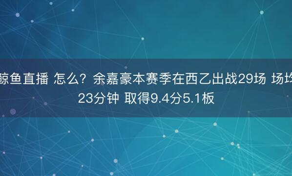 鲸鱼直播 怎么？余嘉豪本赛季在西乙出战29场 场均23分钟 取得9.4分5.1板