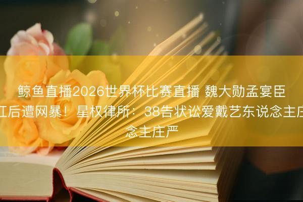 鲸鱼直播2026世界杯比赛直播 魏大勋孟宴臣走红后遭网暴!星权律所:38告状讼爱戴艺东说念主庄严